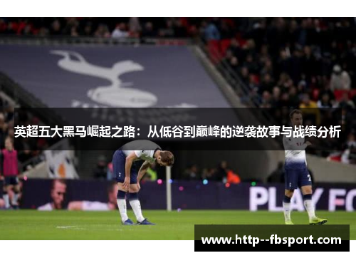 英超五大黑马崛起之路：从低谷到巅峰的逆袭故事与战绩分析