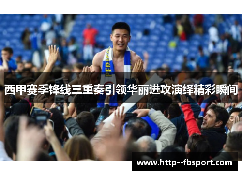 西甲赛季锋线三重奏引领华丽进攻演绎精彩瞬间 西甲赛季锋线三重奏引领华丽进攻演绎精彩瞬间