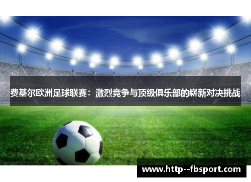 费基尔欧洲足球联赛:激烈竞争与顶级俱乐部的崭新对决挑战 费基尔欧洲足球联赛:激烈竞争与顶级俱乐部的崭新对决挑战