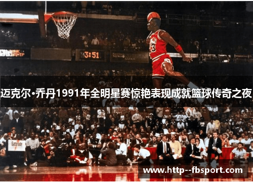 迈克尔·乔丹1991年全明星赛惊艳表现成就篮球传奇之夜 迈克尔·乔丹1991年全明星赛惊艳表现成就篮球传奇之夜