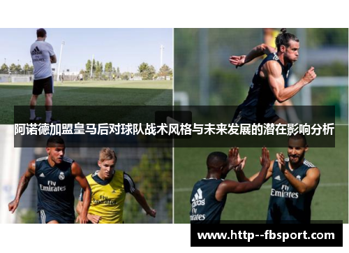 阿诺德加盟皇马后对球队战术风格与未来发展的潜在影响分析