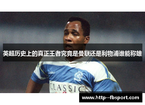 英超历史上的真正王者究竟是曼联还是利物浦谁能称雄