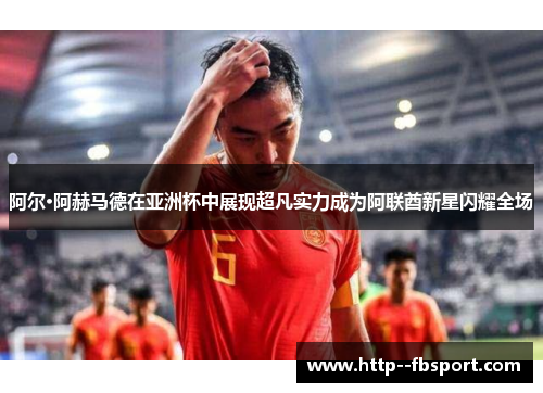 阿尔·阿赫马德在亚洲杯中展现超凡实力成为阿联酋新星闪耀全场 阿尔·阿赫马德在亚洲杯中展现超凡实力成为阿联酋新星闪耀全场