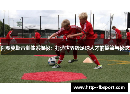 阿贾克斯青训体系揭秘:打造世界级足球人才的摇篮与秘诀 阿贾克斯青训体系揭秘:打造世界级足球人才的摇篮与秘诀