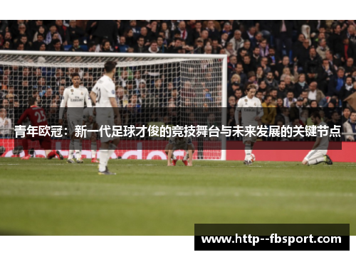 青年欧冠：新一代足球才俊的竞技舞台与未来发展的关键节点