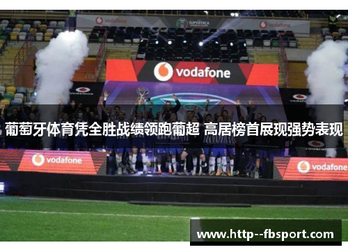 葡萄牙体育凭全胜战绩领跑葡超 高居榜首展现强势表现 葡萄牙体育凭全胜战绩领跑葡超 高居榜首展现强势表现