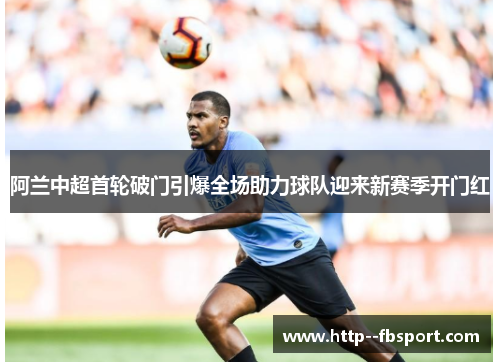 阿兰中超首轮破门引爆全场助力球队迎来新赛季开门红