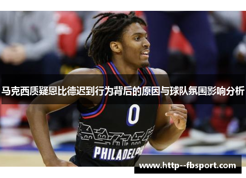 马克西质疑恩比德迟到行为背后的原因与球队氛围影响分析