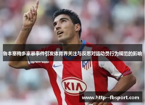 鲁本塞梅多家暴事件引发体育界关注与反思对运动员行为规范的影响
