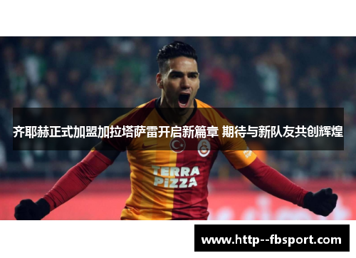 齐耶赫正式加盟加拉塔萨雷开启新篇章 期待与新队友共创辉煌