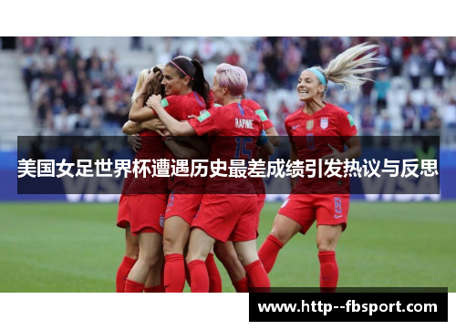 美国女足世界杯遭遇历史最差成绩引发热议与反思